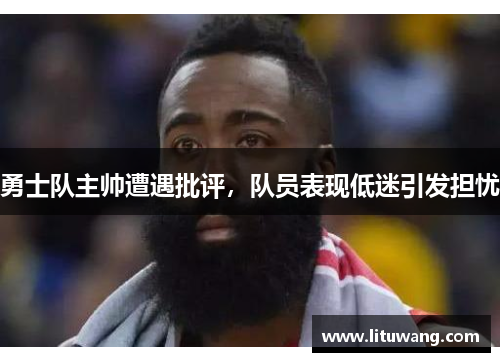 勇士队主帅遭遇批评，队员表现低迷引发担忧