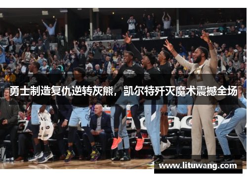 勇士制造复仇逆转灰熊，凯尔特歼灭魔术震撼全场