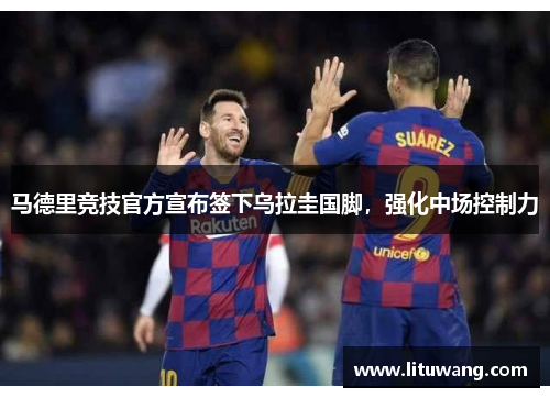 马德里竞技官方宣布签下乌拉圭国脚，强化中场控制力