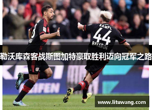 勒沃库森客战斯图加特豪取胜利迈向冠军之路