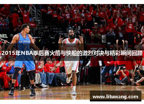 2015年NBA季后赛火箭与快船的激烈对决与精彩瞬间回顾