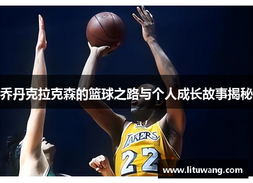 乔丹克拉克森的篮球之路与个人成长故事揭秘