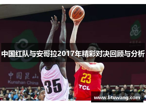 中国红队与安哥拉2017年精彩对决回顾与分析