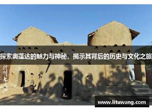 探索奥蓬达的魅力与神秘，揭示其背后的历史与文化之旅