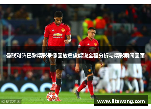 曼联对阵巴黎精彩录像回放詹俊解说全程分析与精彩瞬间回顾