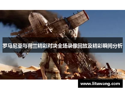 罗马尼亚与荷兰精彩对决全场录像回放及精彩瞬间分析