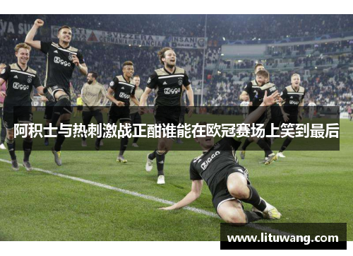 阿积士与热刺激战正酣谁能在欧冠赛场上笑到最后
