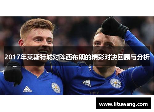 2017年莱斯特城对阵西布朗的精彩对决回顾与分析