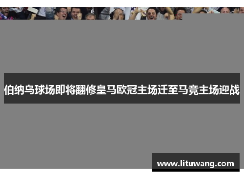 伯纳乌球场即将翻修皇马欧冠主场迁至马竞主场迎战
