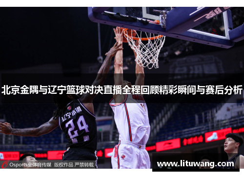 北京金隅与辽宁篮球对决直播全程回顾精彩瞬间与赛后分析