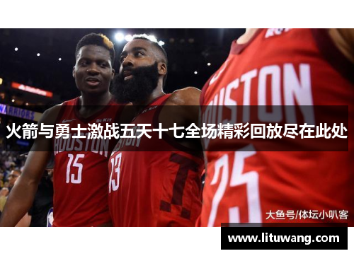 火箭与勇士激战五天十七全场精彩回放尽在此处