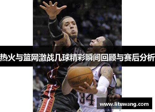 热火与篮网激战几球精彩瞬间回顾与赛后分析