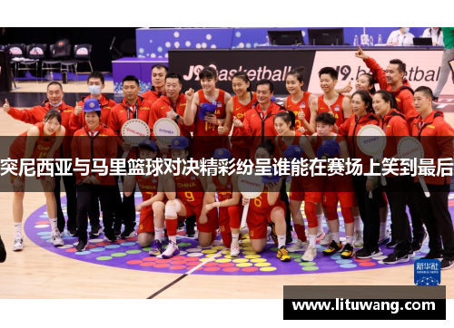 突尼西亚与马里篮球对决精彩纷呈谁能在赛场上笑到最后