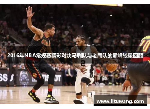 2016年NBA常规赛精彩对决马刺队与老鹰队的巅峰较量回顾