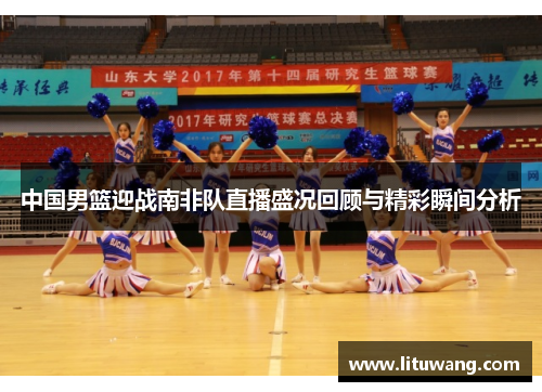 中国男篮迎战南非队直播盛况回顾与精彩瞬间分析