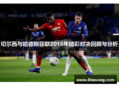 切尔西与哈德斯菲联2018年精彩对决回顾与分析