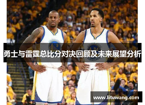 勇士与雷霆总比分对决回顾及未来展望分析
