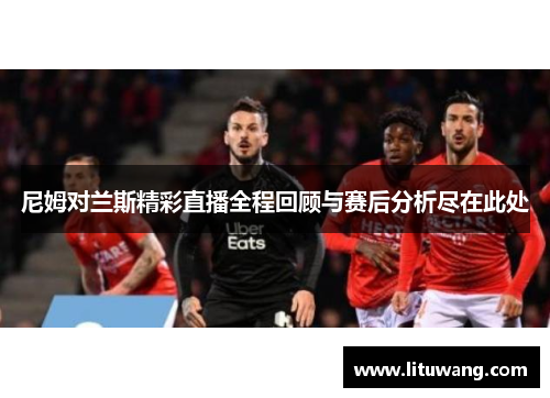 尼姆对兰斯精彩直播全程回顾与赛后分析尽在此处